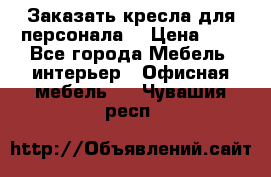 Заказать кресла для персонала  › Цена ­ 1 - Все города Мебель, интерьер » Офисная мебель   . Чувашия респ.